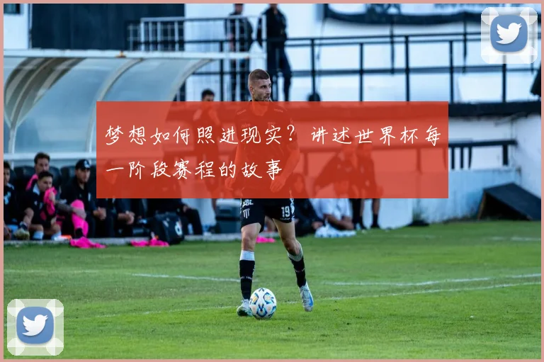 梦想如何照进现实？讲述世界杯每一阶段赛程的故事