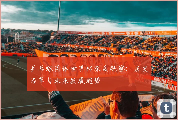 乒乓球团体世界杯深度观察：历史沿革与未来发展趋势