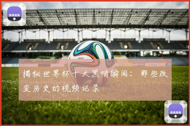 揭秘世界杯十大黑哨瞬间：那些改变历史的视频记录