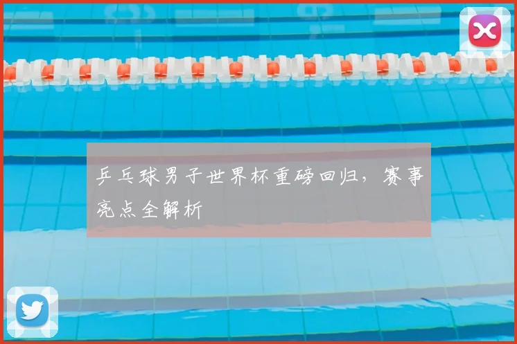 乒乓球男子世界杯重磅回归，赛事亮点全解析