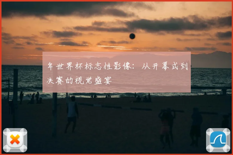 年世界杯标志性影像:从开幕式到决赛的视觉盛宴