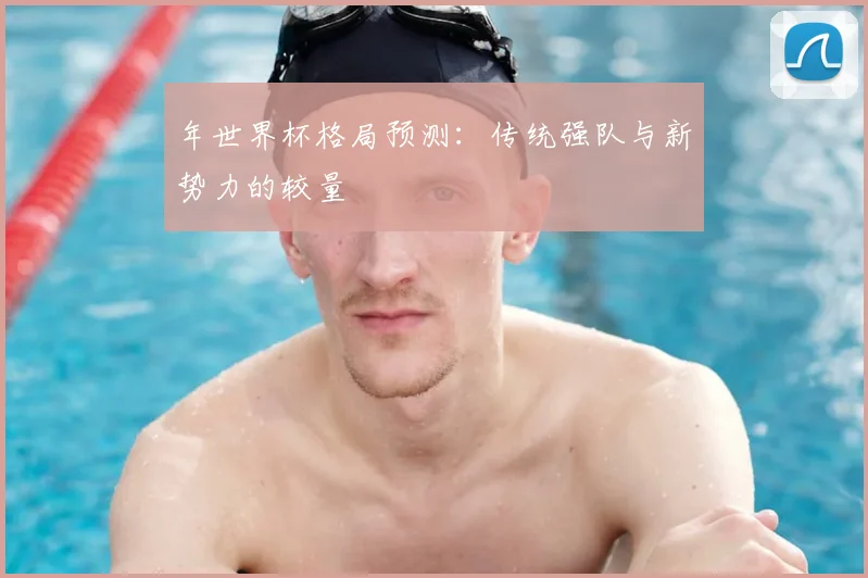 年世界杯格局预测：传统强队与新势力的较量