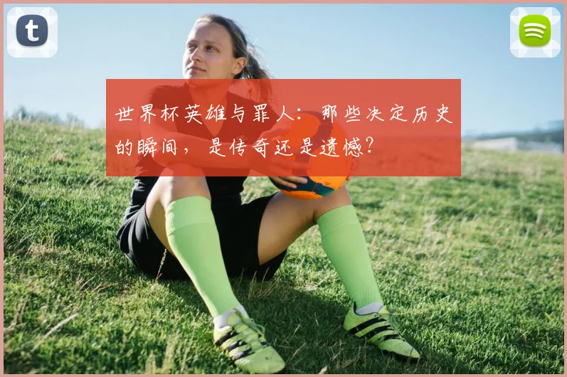 世界杯英雄与罪人：那些决定历史的瞬间，是传奇还是遗憾？