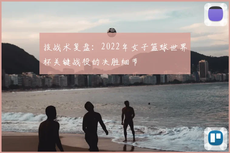 技战术复盘：2022年女子篮球世界杯关键战役的决胜细节