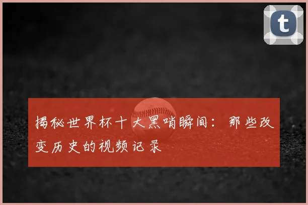揭秘世界杯十大黑哨瞬间：那些改变历史的视频记录