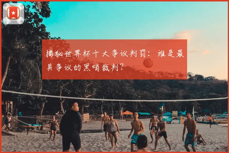 揭秘世界杯十大争议判罚：谁是最具争议的黑哨裁判？