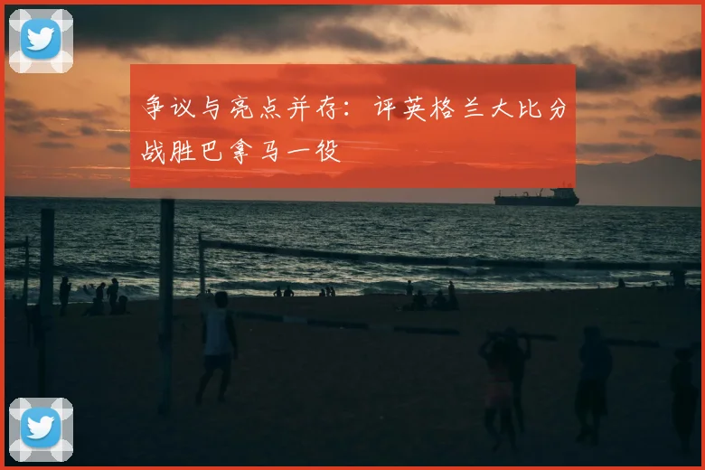 争议与亮点并存：评英格兰大比分战胜巴拿马一役