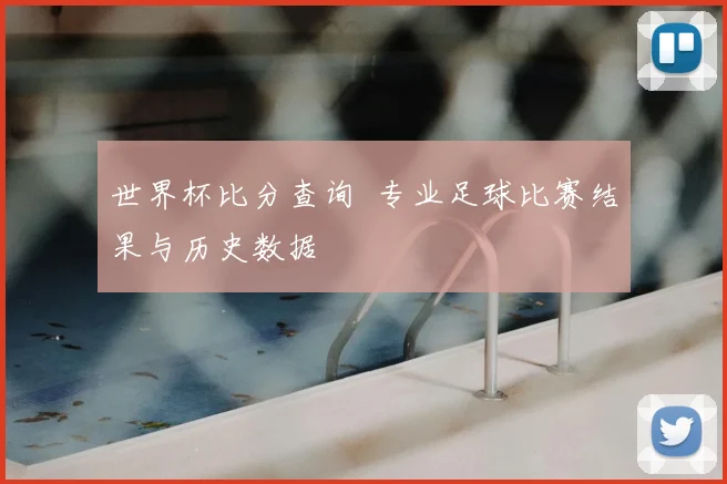 世界杯比分查询 专业足球比赛结果与历史数据
