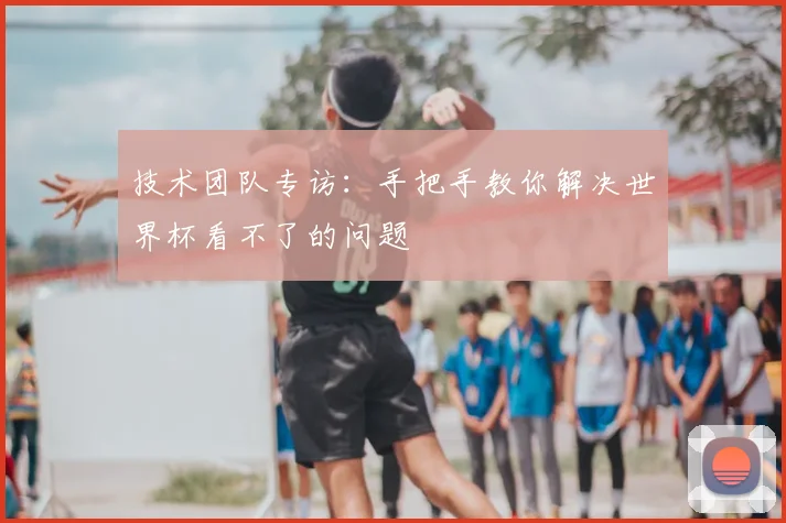 技术团队专访：手把手教你解决世界杯看不了的问题