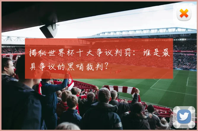 揭秘世界杯十大争议判罚：谁是最具争议的黑哨裁判？