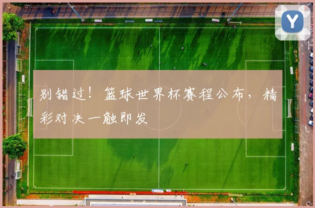 别错过！篮球世界杯赛程公布，精彩对决一触即发