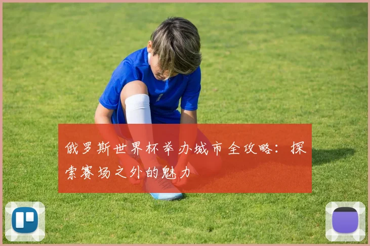 俄罗斯世界杯举办城市全攻略:探索赛场之外的魅力