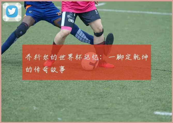 乔科尔的世界杯记忆：一脚定乾坤的传奇故事