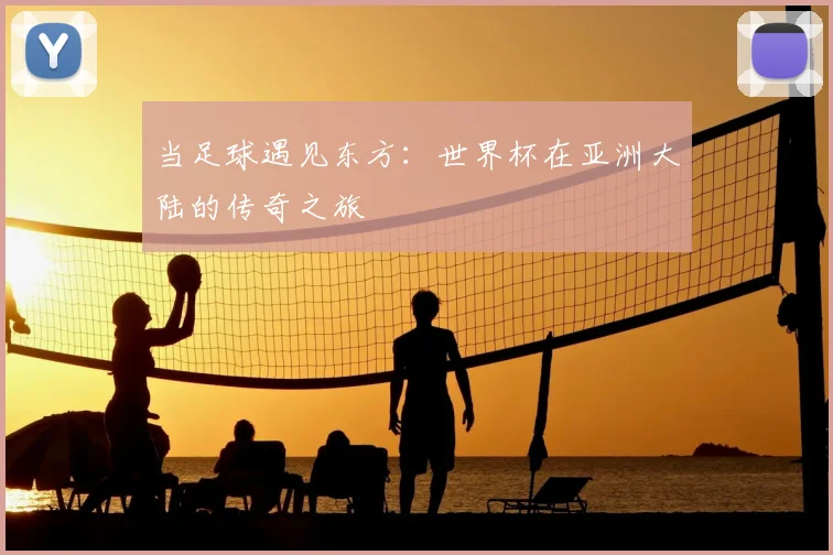 当足球遇见东方：世界杯在亚洲大陆的传奇之旅