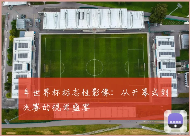 年世界杯标志性影像:从开幕式到决赛的视觉盛宴